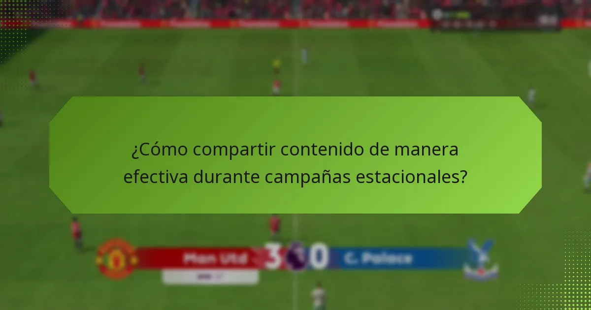 ¿Cómo compartir contenido de manera efectiva durante campañas estacionales?